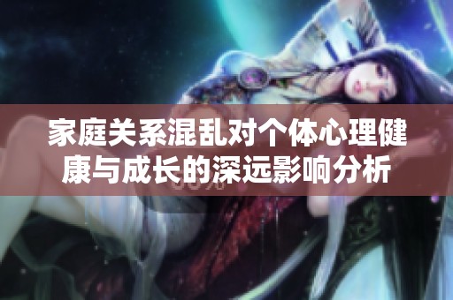 家庭关系混乱对个体心理健康与成长的深远影响分析