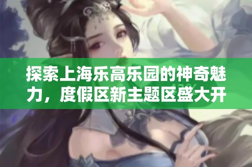 探索上海乐高乐园的神奇魅力，度假区新主题区盛大开放即将来临