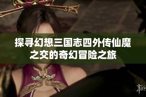 探寻幻想三国志四外传仙魔之交的奇幻冒险之旅