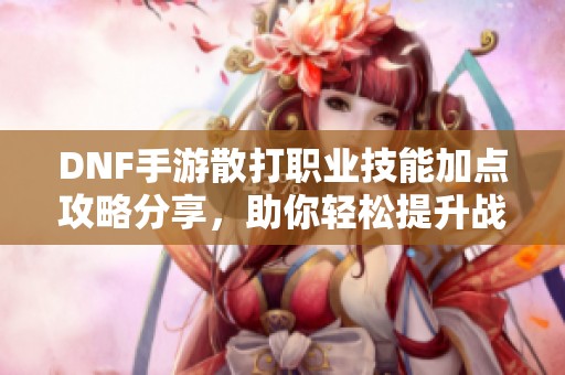 DNF手游散打职业技能加点攻略分享，助你轻松提升战斗力