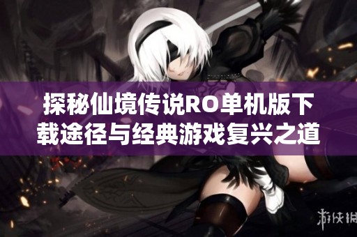 探秘仙境传说RO单机版下载途径与经典游戏复兴之道