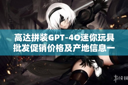 高达拼装GPT-4O迷你玩具批发促销价格及产地信息一览
