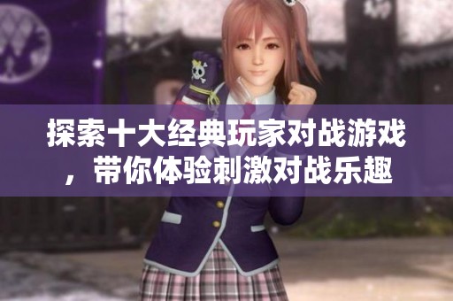 探索十大经典玩家对战游戏，带你体验刺激对战乐趣