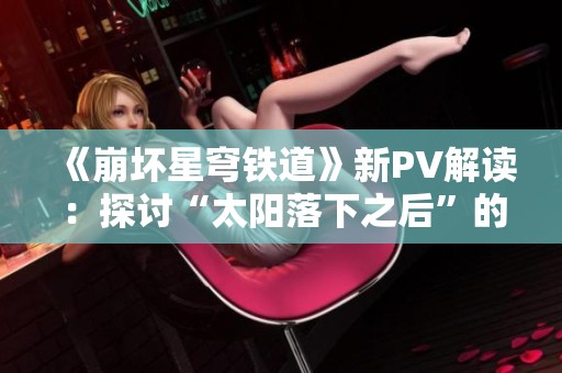 《崩坏星穹铁道》新PV解读：探讨“太阳落下之后”的深层含义与展望