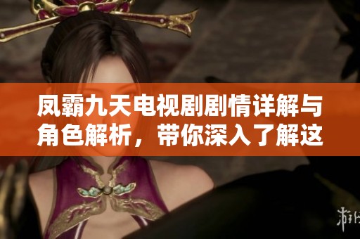 凤霸九天电视剧剧情详解与角色解析，带你深入了解这部作品的魅力所在