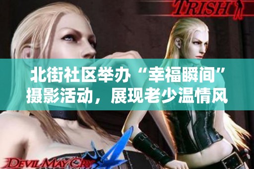 北街社区举办“幸福瞬间”摄影活动，展现老少温情风采与美好记忆