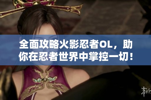 全面攻略火影忍者OL，助你在忍者世界中掌控一切！