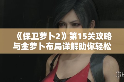 《保卫萝卜2》第15关攻略与金萝卜布局详解助你轻松通关获取奖励