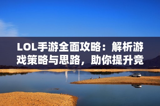 LOL手游全面攻略：解析游戏策略与思路，助你提升竞技水平