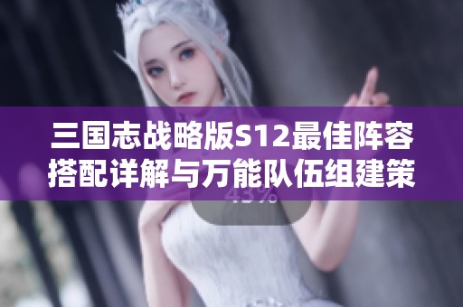三国志战略版S12最佳阵容搭配详解与万能队伍组建策略