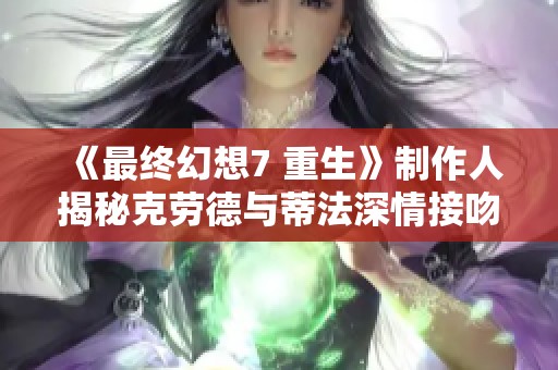 《最终幻想7 重生》制作人揭秘克劳德与蒂法深情接吻的背后意义