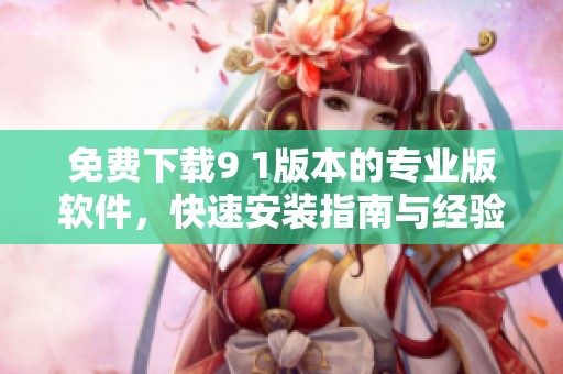 免费下载9 1版本的专业版软件，快速安装指南与经验分享