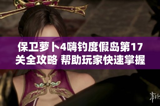保卫萝卜4嗨钓度假岛第17关全攻略 帮助玩家快速掌握游戏节奏