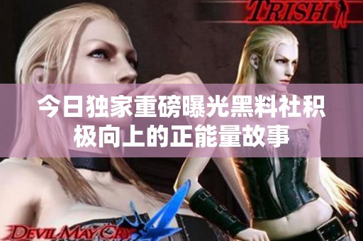 今日独家重磅曝光黑料社积极向上的正能量故事
