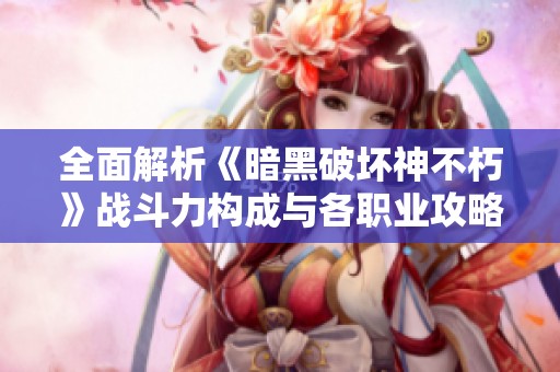 全面解析《暗黑破坏神不朽》战斗力构成与各职业攻略指南
