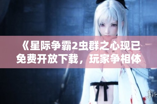 《星际争霸2虫群之心现已免费开放下载，玩家争相体验新内容》