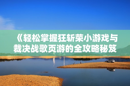 《轻松掌握狂斩荣小游戏与裁决战歌页游的全攻略秘笈》