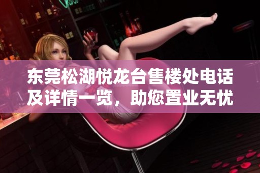 东莞松湖悦龙台售楼处电话及详情一览，助您置业无忧