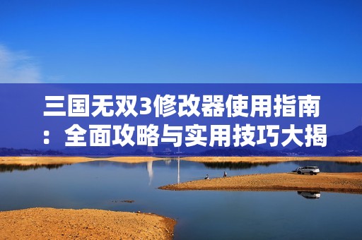 三国无双3修改器使用指南：全面攻略与实用技巧大揭秘