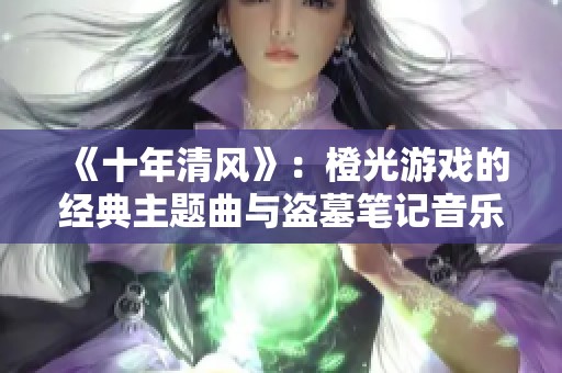 《十年清风》：橙光游戏的经典主题曲与盗墓笔记音乐的完美结合