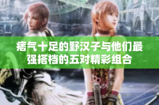 痞气十足的野汉子与他们最强搭档的五对精彩组合