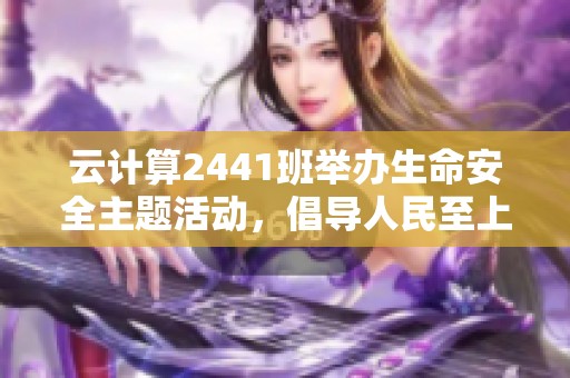 云计算2441班举办生命安全主题活动，倡导人民至上理念与珍爱生命意识