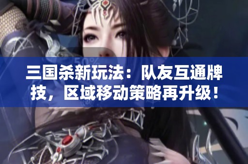 三国杀新玩法：队友互通牌技，区域移动策略再升级！