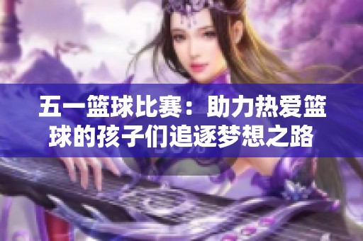五一篮球比赛：助力热爱篮球的孩子们追逐梦想之路