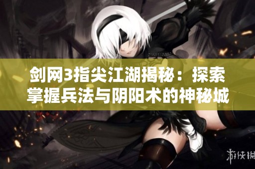 剑网3指尖江湖揭秘：探索掌握兵法与阴阳术的神秘城主传奇