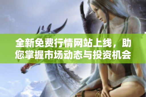 全新免费行情网站上线，助您掌握市场动态与投资机会