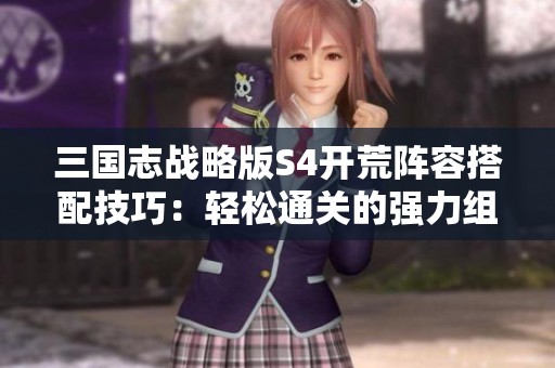 三国志战略版S4开荒阵容搭配技巧：轻松通关的强力组合指南
