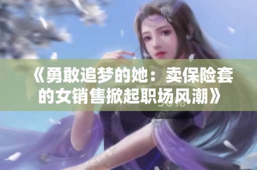 《勇敢追梦的她：卖保险套的女销售掀起职场风潮》