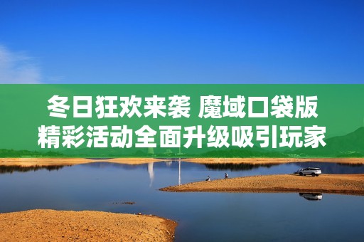 冬日狂欢来袭 魔域口袋版精彩活动全面升级吸引玩家加入