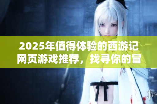 2025年值得体验的西游记网页游戏推荐，找寻你的冒险之旅