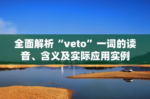 全面解析“veto”一词的读音、含义及实际应用实例
