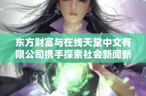 东方财富与在线天堂中文有限公司携手探索社会新闻新模式