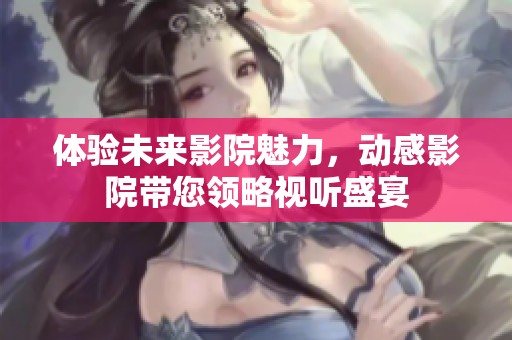 体验未来影院魅力，动感影院带您领略视听盛宴