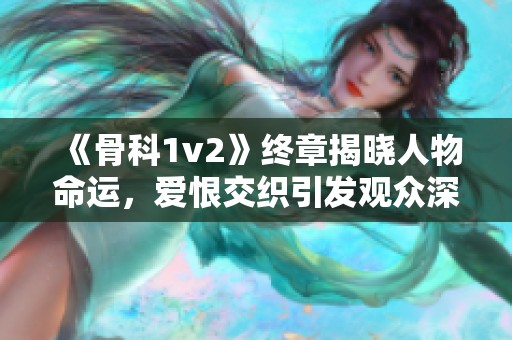 《骨科1v2》终章揭晓人物命运，爱恨交织引发观众深思