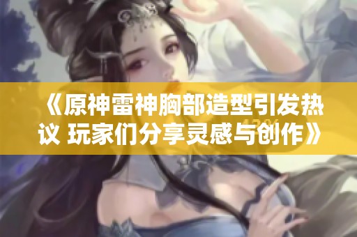 《原神雷神胸部造型引发热议 玩家们分享灵感与创作》