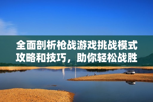 全面剖析枪战游戏挑战模式攻略和技巧，助你轻松战胜敌人