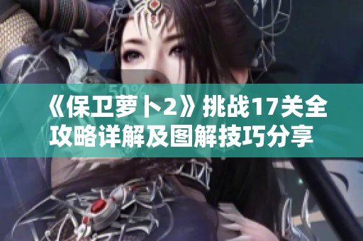 《保卫萝卜2》挑战17关全攻略详解及图解技巧分享
