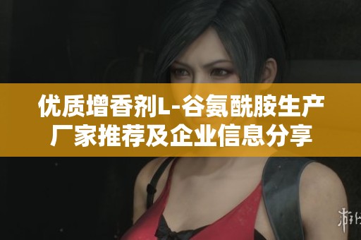 优质增香剂L-谷氨酰胺生产厂家推荐及企业信息分享
