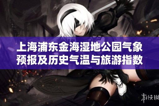 上海浦东金海湿地公园气象预报及历史气温与旅游指数指南