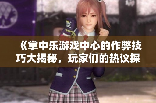 《掌中乐游戏中心的作弊技巧大揭秘，玩家们的热议探讨》