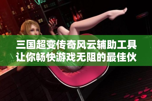 三国超变传奇风云辅助工具让你畅快游戏无阻的最佳伙伴