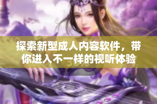 探索新型成人内容软件，带你进入不一样的视听体验