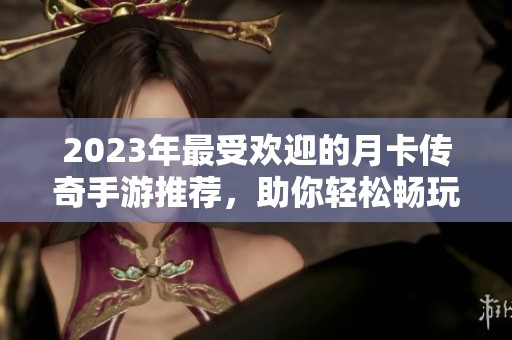 2023年最受欢迎的月卡传奇手游推荐，助你轻松畅玩传奇世界