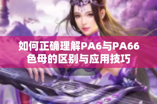 如何正确理解PA6与PA66色母的区别与应用技巧