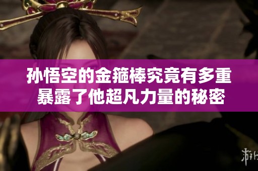 孙悟空的金箍棒究竟有多重 暴露了他超凡力量的秘密