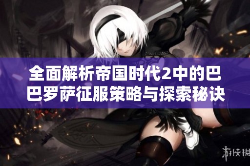 全面解析帝国时代2中的巴巴罗萨征服策略与探索秘诀